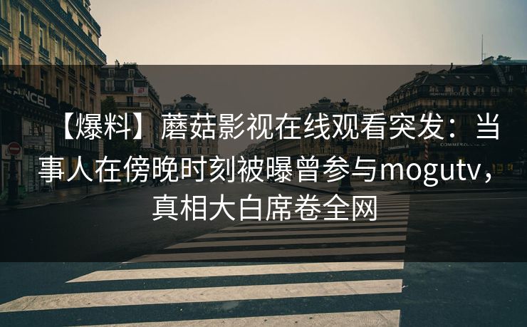 【爆料】蘑菇影视在线观看突发：当事人在傍晚时刻被曝曾参与mogutv，真相大白席卷全网