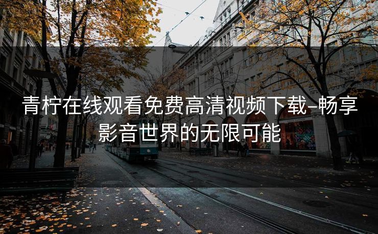 青柠在线观看免费高清视频下载–畅享影音世界的无限可能