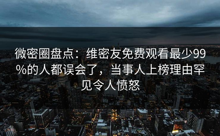 微密圈盘点：维密友免费观看最少99%的人都误会了，当事人上榜理由罕见令人愤怒