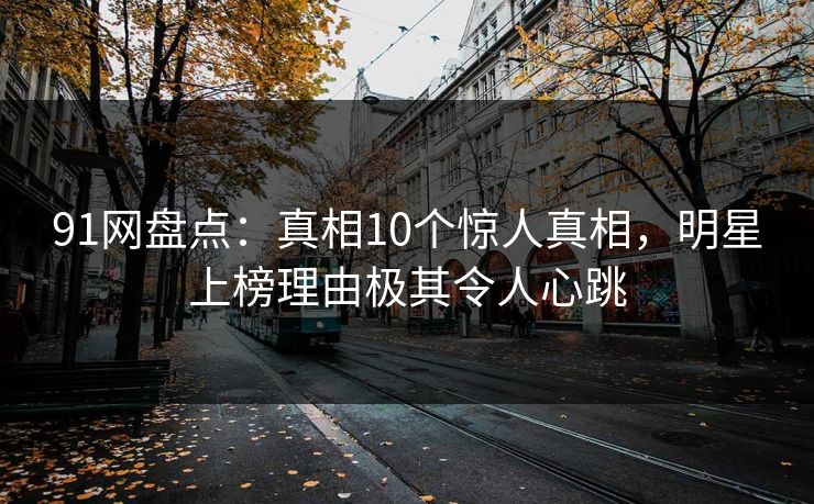 91网盘点：真相10个惊人真相，明星上榜理由极其令人心跳