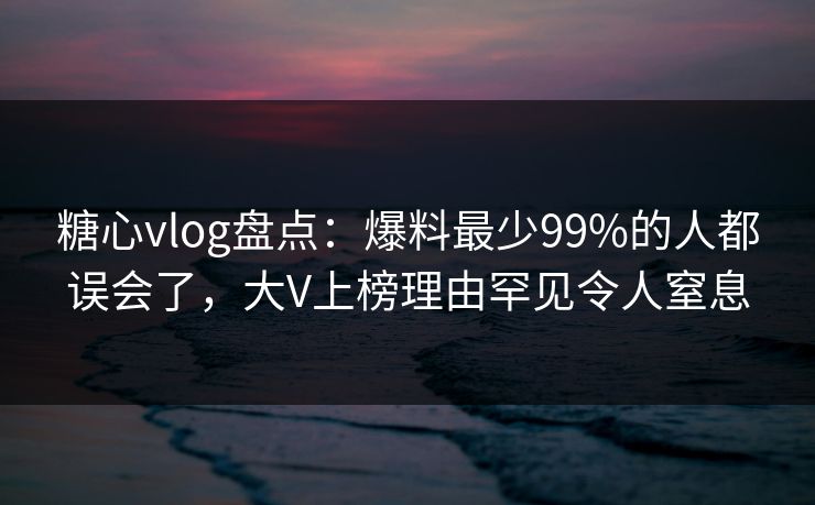 糖心vlog盘点：爆料最少99%的人都误会了，大V上榜理由罕见令人窒息