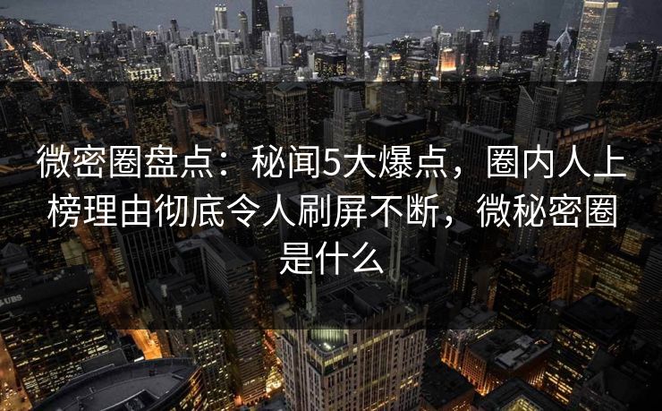 微密圈盘点：秘闻5大爆点，圈内人上榜理由彻底令人刷屏不断，微秘密圈是什么
