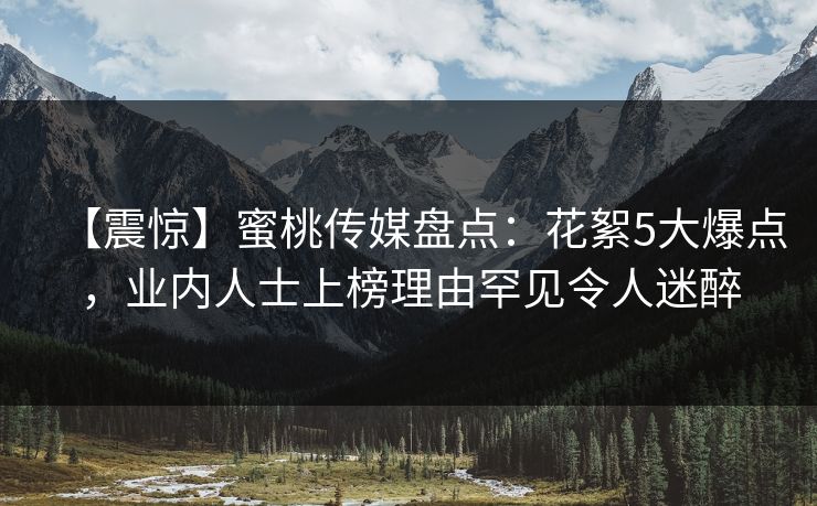 【震惊】蜜桃传媒盘点：花絮5大爆点，业内人士上榜理由罕见令人迷醉