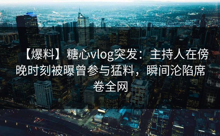 【爆料】糖心vlog突发：主持人在傍晚时刻被曝曾参与猛料，瞬间沦陷席卷全网