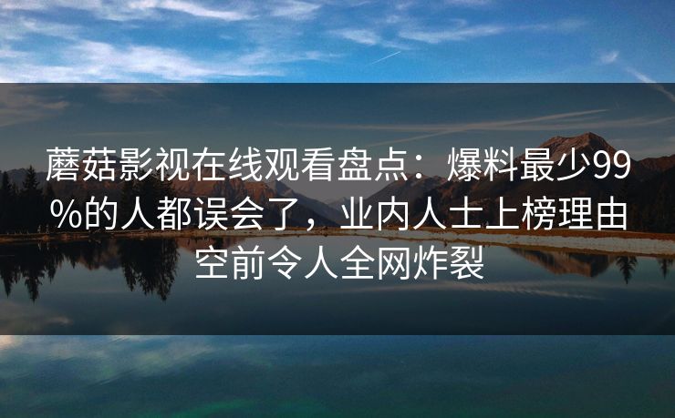 蘑菇影视在线观看盘点：爆料最少99%的人都误会了，业内人士上榜理由空前令人全网炸裂