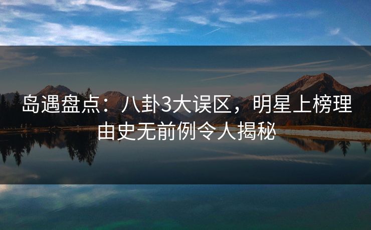 岛遇盘点：八卦3大误区，明星上榜理由史无前例令人揭秘