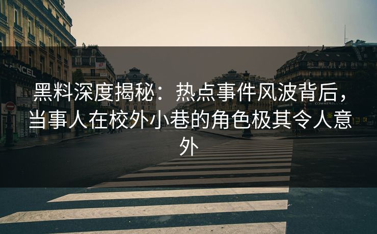 黑料深度揭秘：热点事件风波背后，当事人在校外小巷的角色极其令人意外