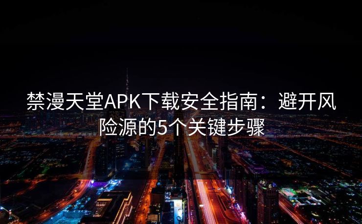 禁漫天堂APK下载安全指南：避开风险源的5个关键步骤
