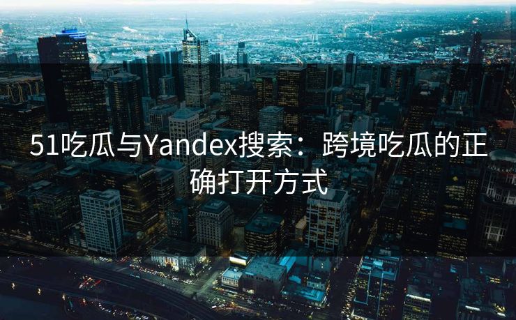 51吃瓜与Yandex搜索：跨境吃瓜的正确打开方式