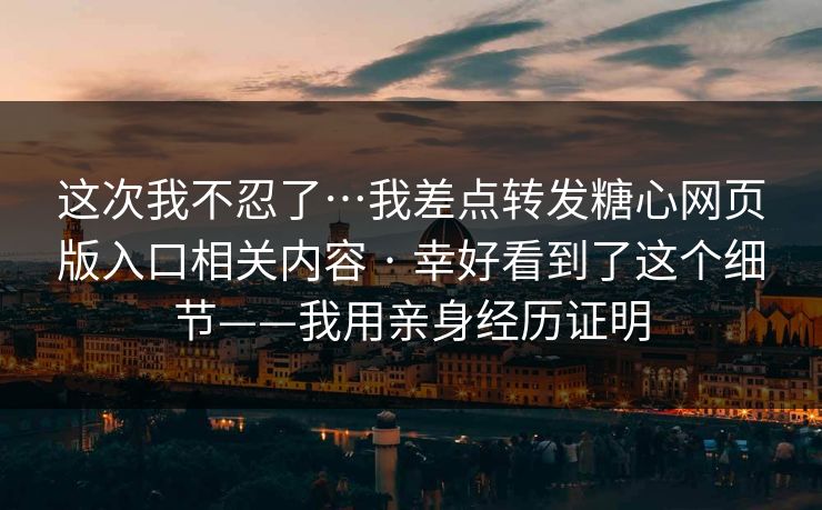 这次我不忍了…我差点转发糖心网页版入口相关内容 · 幸好看到了这个细节——我用亲身经历证明