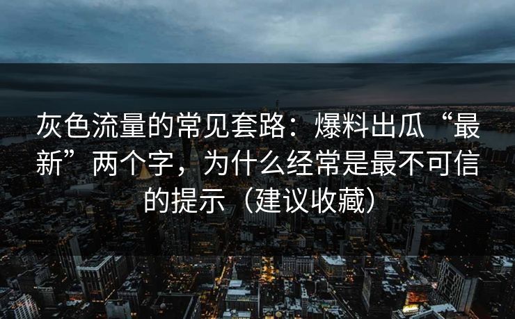 灰色流量的常见套路：爆料出瓜“最新”两个字，为什么经常是最不可信的提示（建议收藏）