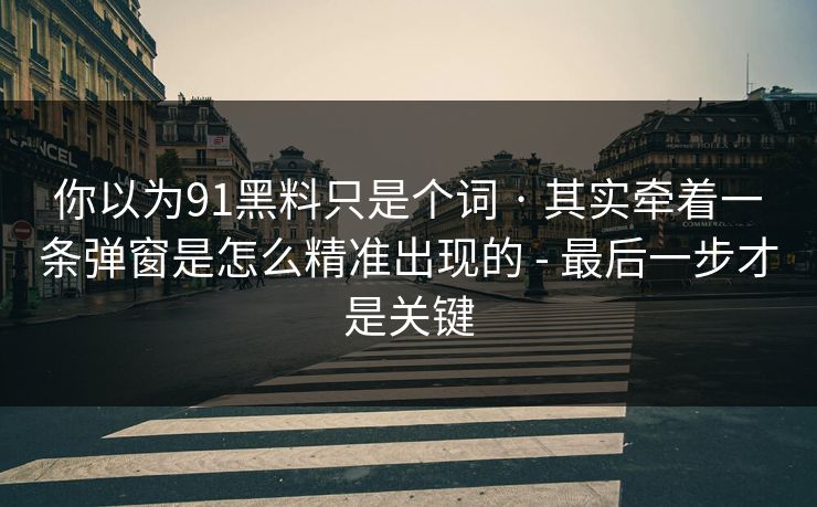 你以为91黑料只是个词 · 其实牵着一条弹窗是怎么精准出现的 - 最后一步才是关键