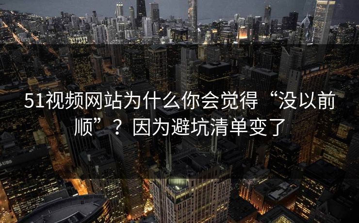 51视频网站为什么你会觉得“没以前顺”?因为避坑清单变了 51视频网站为什么你会觉得“没以前顺”?因为避坑清单变了