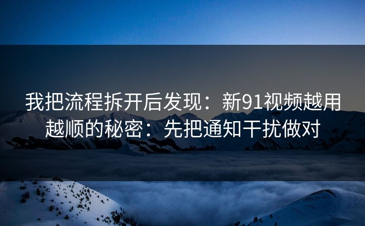 我把流程拆开后发现：新91视频越用越顺的秘密：先把通知干扰做对