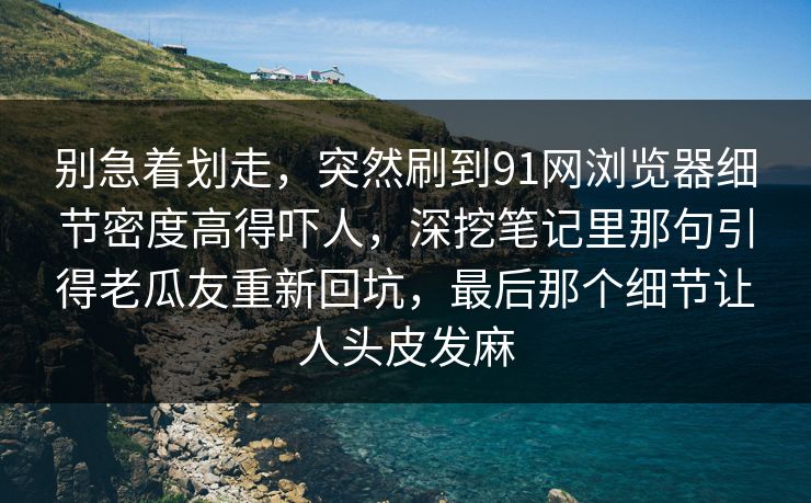 别急着划走，突然刷到91网浏览器细节密度高得吓人，深挖笔记里那句引得老瓜友重新回坑，最后那个细节让人头皮发麻