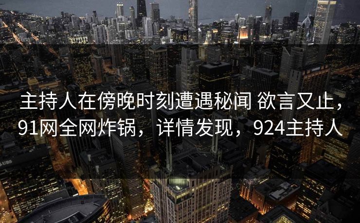 主持人在傍晚时刻遭遇秘闻 欲言又止，91网全网炸锅，详情发现，924主持人