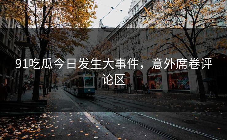 91吃瓜今日发生大事件，意外席卷评论区