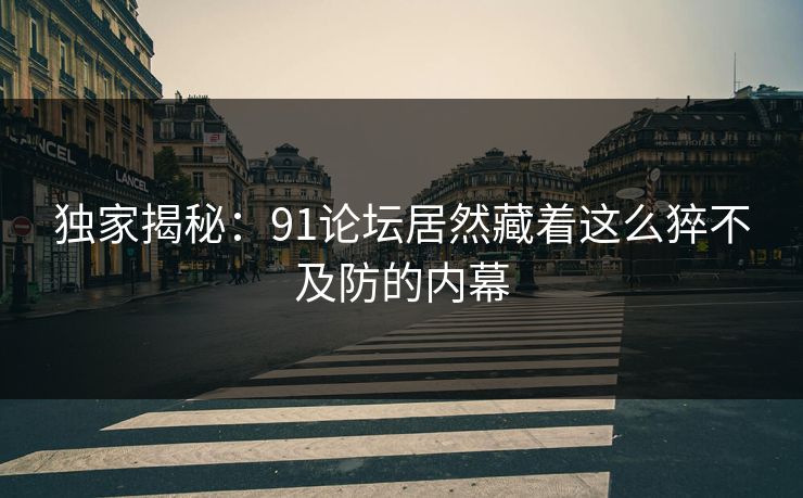 独家揭秘：91论坛居然藏着这么猝不及防的内幕