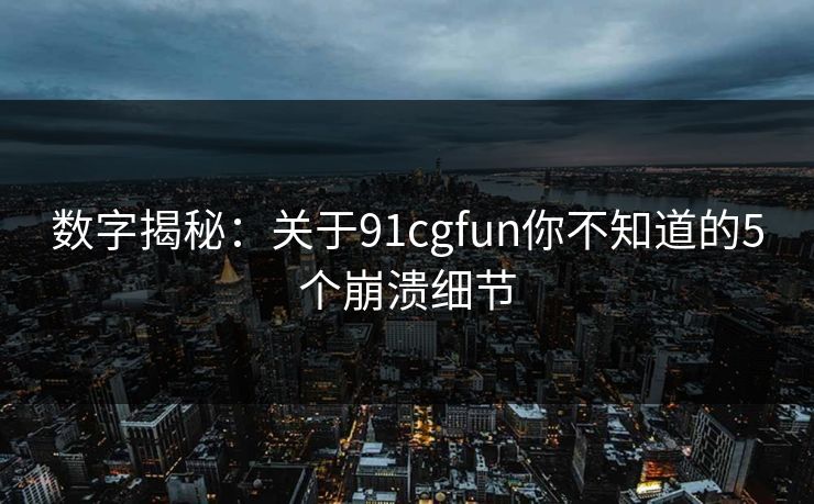 数字揭秘：关于91cgfun你不知道的5个崩溃细节