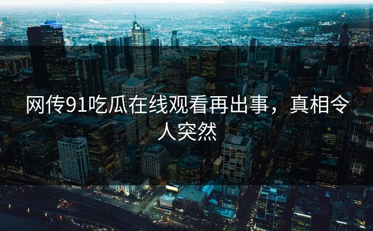 网传91吃瓜在线观看再出事，真相令人突然