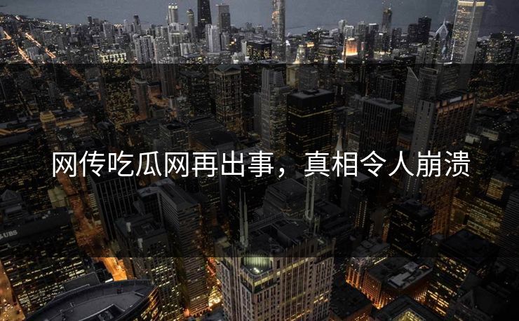网传吃瓜网再出事，真相令人崩溃