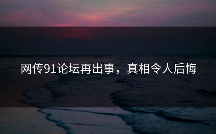 网传91论坛再出事，真相令人后悔