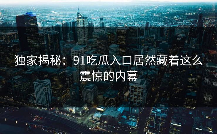 独家揭秘：91吃瓜入口居然藏着这么震惊的内幕