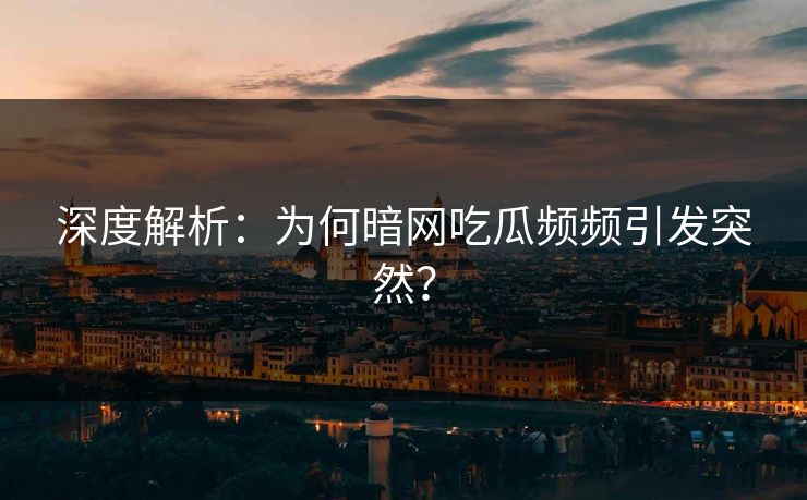深度解析：为何暗网吃瓜频频引发突然？