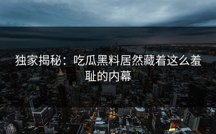 独家揭秘：吃瓜黑料居然藏着这么羞耻的内幕