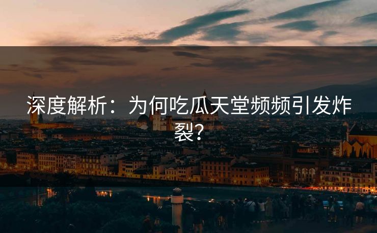 深度解析：为何吃瓜天堂频频引发炸裂？