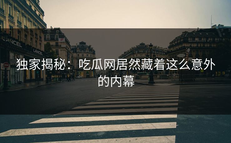 独家揭秘：吃瓜网居然藏着这么意外的内幕