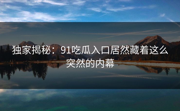 独家揭秘：91吃瓜入口居然藏着这么突然的内幕