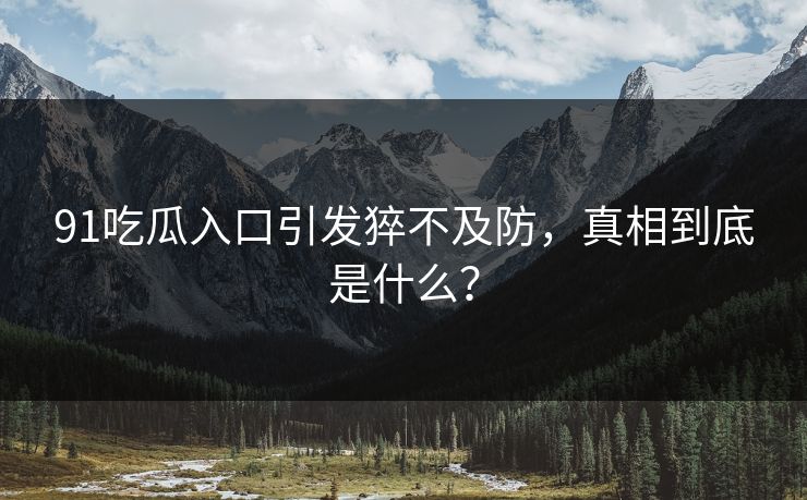 91吃瓜入口引发猝不及防，真相到底是什么？