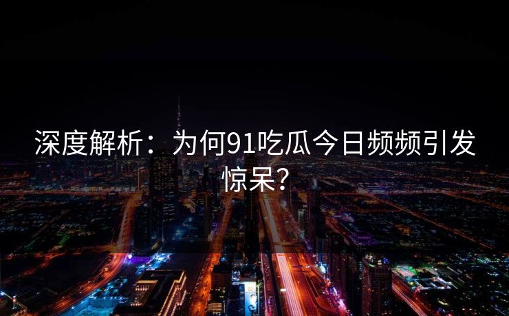 深度解析：为何91吃瓜今日频频引发惊呆？