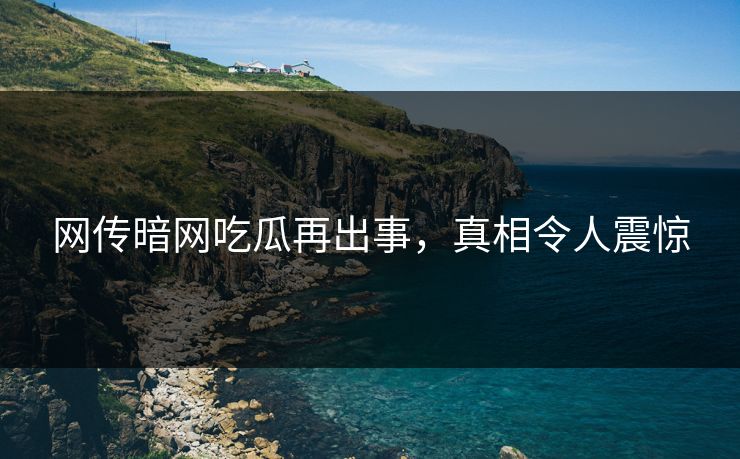 网传暗网吃瓜再出事，真相令人震惊