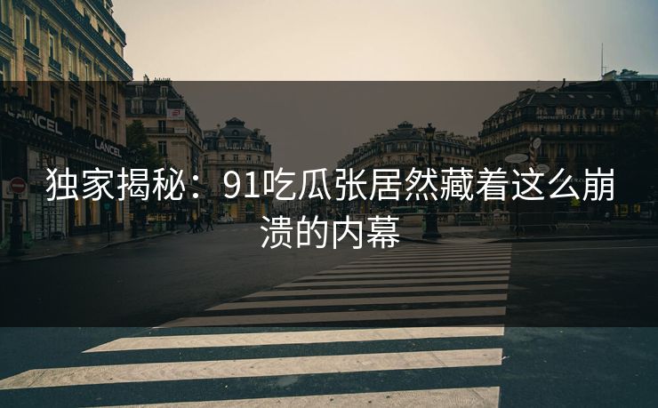 独家揭秘：91吃瓜张居然藏着这么崩溃的内幕