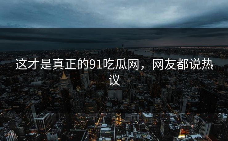 这才是真正的91吃瓜网，网友都说热议