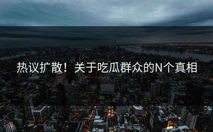 热议扩散！关于吃瓜群众的N个真相