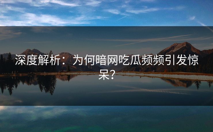 深度解析：为何暗网吃瓜频频引发惊呆？