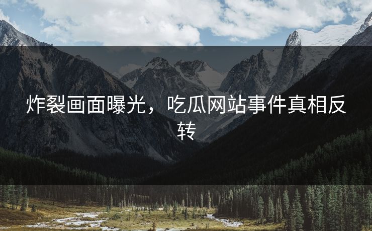 炸裂画面曝光，吃瓜网站事件真相反转