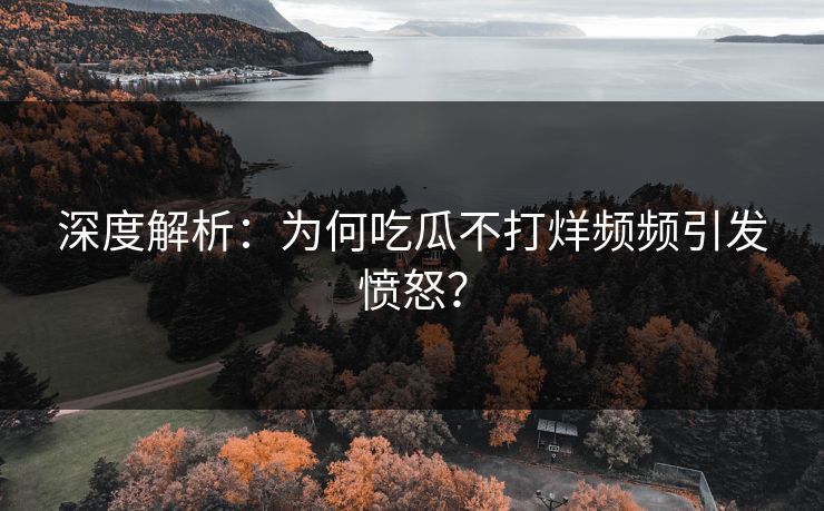 深度解析：为何吃瓜不打烊频频引发愤怒？