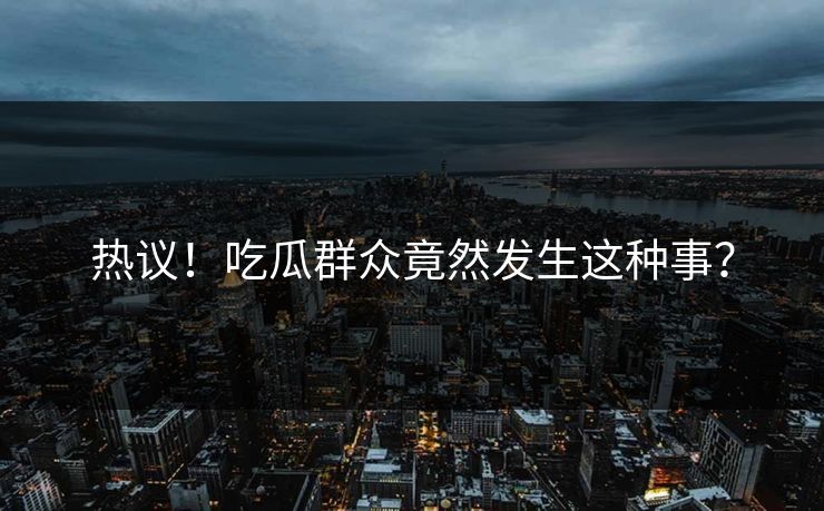 热议！吃瓜群众竟然发生这种事？