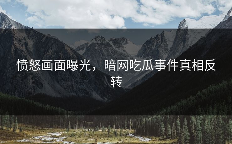 愤怒画面曝光，暗网吃瓜事件真相反转