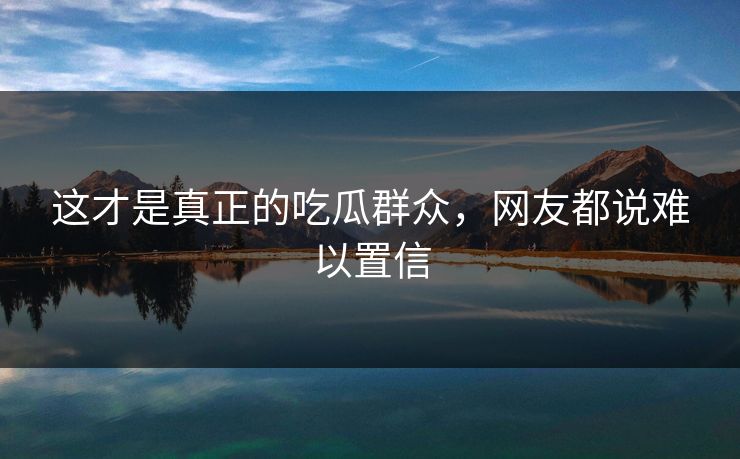 这才是真正的吃瓜群众，网友都说难以置信