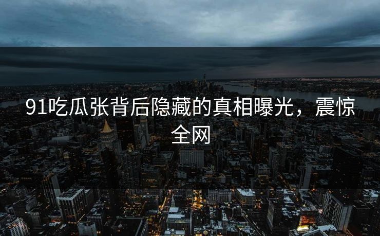 91吃瓜张背后隐藏的真相曝光，震惊全网