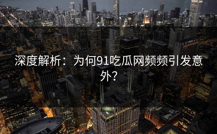 深度解析：为何91吃瓜网频频引发意外？