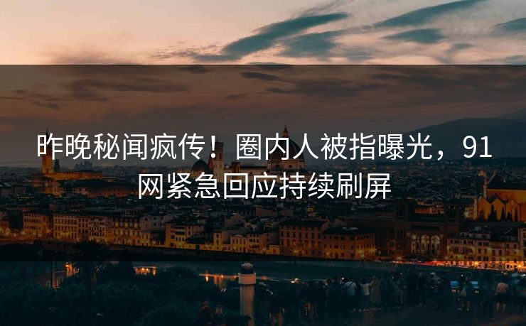 昨晚秘闻疯传！圈内人被指曝光，91网紧急回应持续刷屏