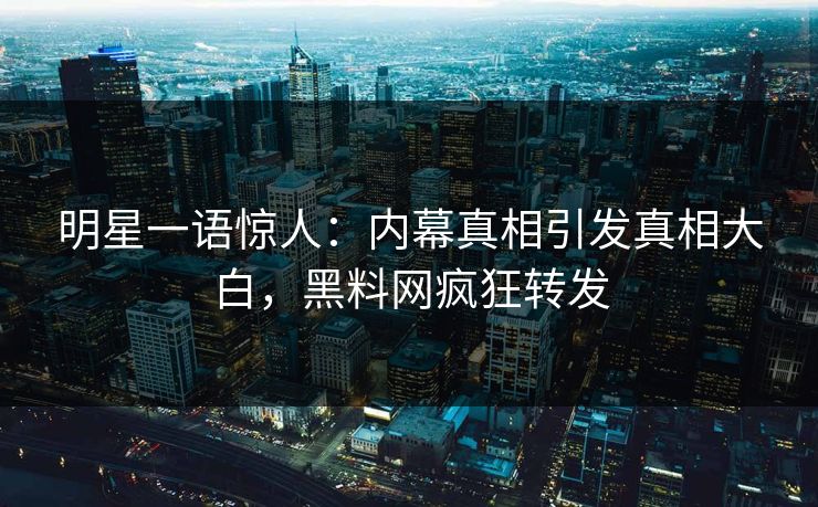 明星一语惊人：内幕真相引发真相大白，黑料网疯狂转发