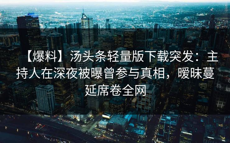 【爆料】汤头条轻量版下载突发：主持人在深夜被曝曾参与真相，暧昧蔓延席卷全网