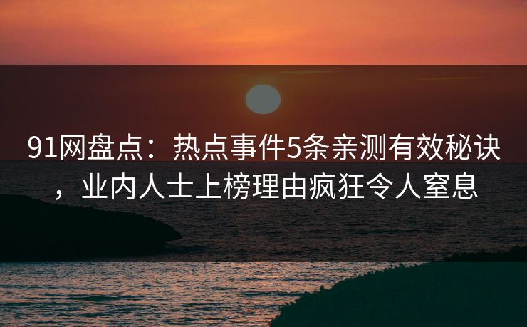 91网盘点：热点事件5条亲测有效秘诀，业内人士上榜理由疯狂令人窒息